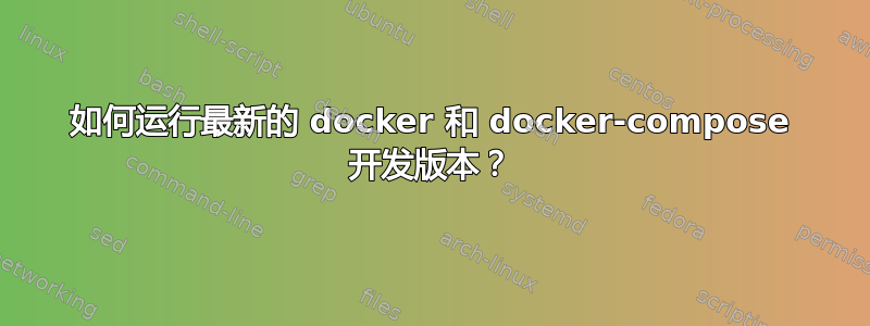 如何运行最新的 docker 和 docker-compose 开发版本？