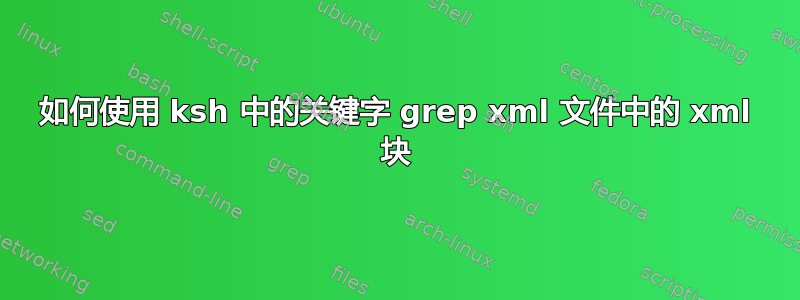 如何使用 ksh 中的关键字 grep xml 文件中的 xml 块