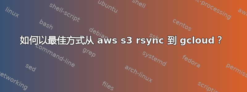 如何以最佳方式从 aws s3 rsync 到 gcloud？