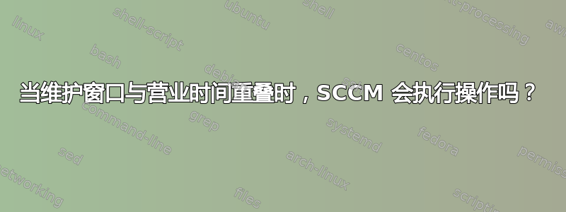 当维护窗口与营业时间重叠时，SCCM 会执行操作吗？