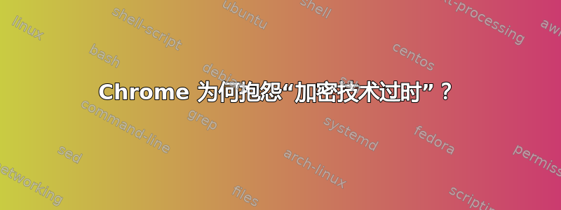 Chrome 为何抱怨“加密技术过时”？