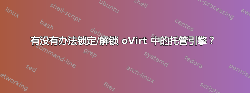 有没有办法锁定/解锁 oVirt 中的托管引擎？