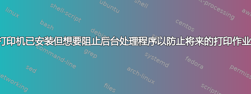 打印机已安装但想要阻止后台处理程序以防止将来的打印作业