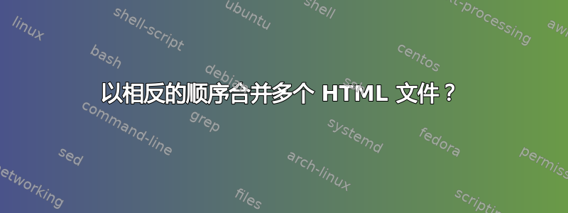 以相反的顺序合并多个 HTML 文件？