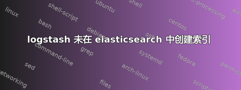 logstash 未在 elasticsearch 中创建索引