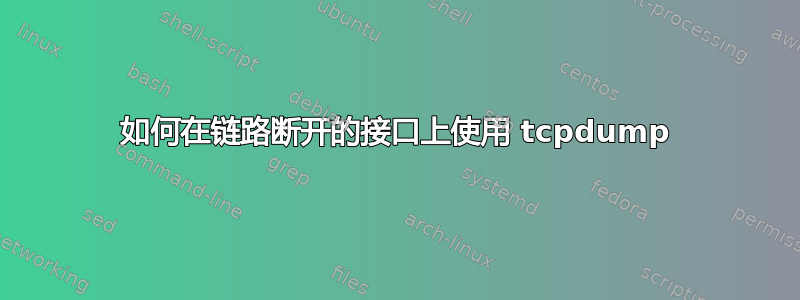 如何在链路断开的接口上使用 tcpdump