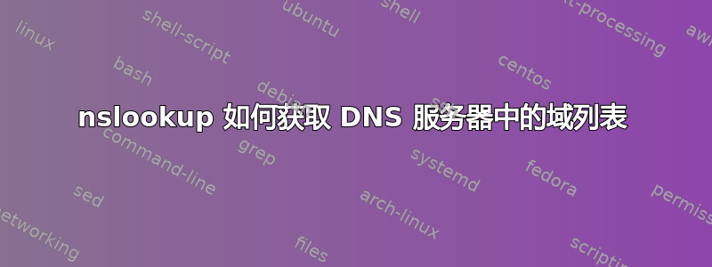 nslookup 如何获取 DNS 服务器中的域列表