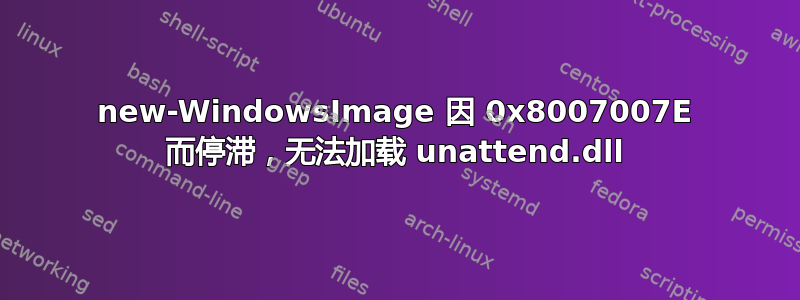 new-WindowsImage 因 0x8007007E 而停滞，无法加载 unattend.dll