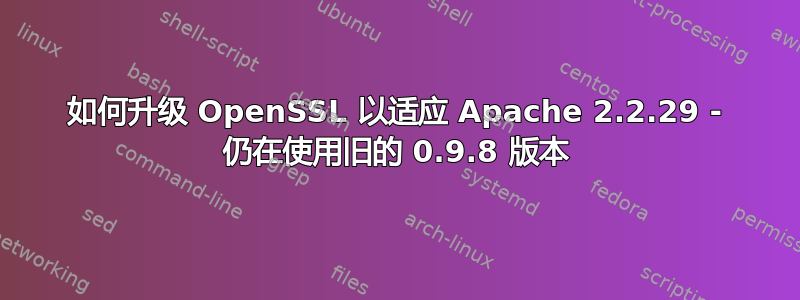 如何升级 OpenSSL 以适应 Apache 2.2.29 - 仍在使用旧的 0.9.8 版本