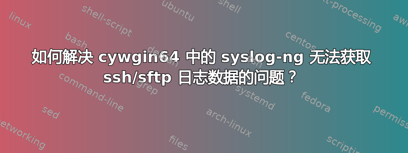 如何解决 cywgin64 中的 syslog-ng 无法获取 ssh/sftp 日志数据的问题？