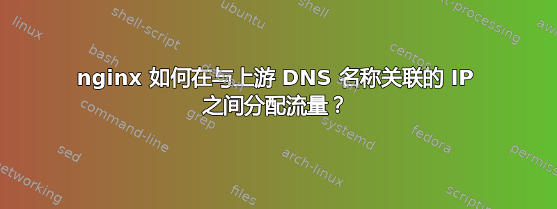 nginx 如何在与上游 DNS 名称关联的 IP 之间分配流量？