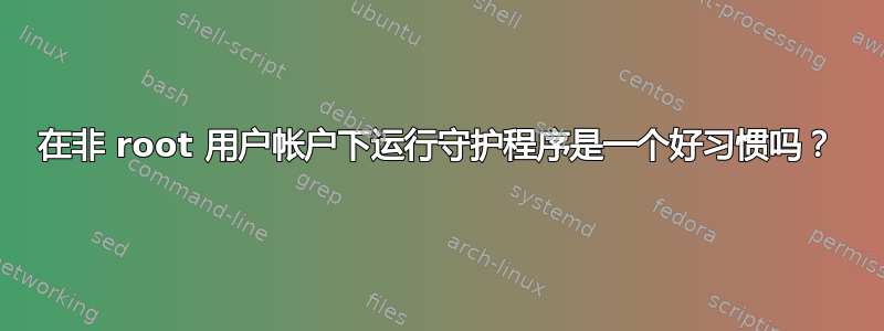 在非 root 用户帐户下运行守护程序是一个好习惯吗？