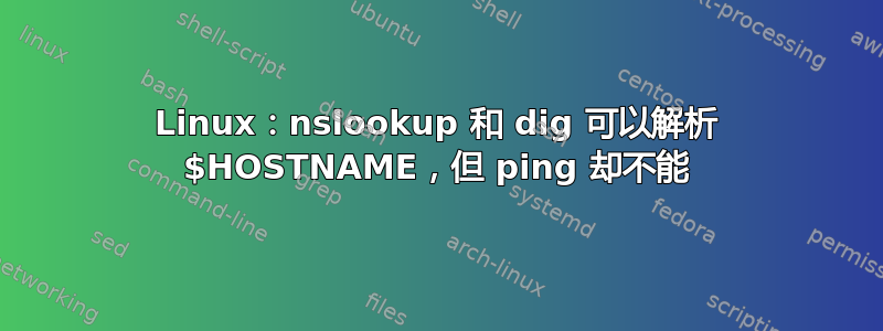 Linux：nslookup 和 dig 可以解析 $HOSTNAME，但 ping 却不能