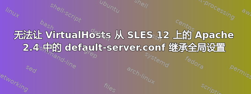 无法让 VirtualHosts 从 SLES 12 上的 Apache 2.4 中的 default-server.conf 继承全局设置