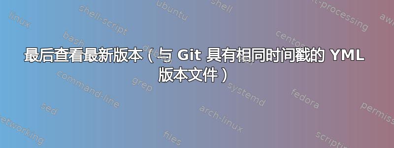 最后查看最新版本（与 Git 具有相同时间戳的 YML 版本文件）