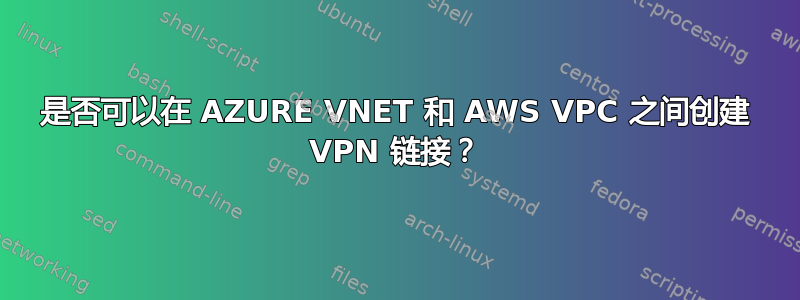 是否可以在 AZURE VNET 和 AWS VPC 之间创建 VPN 链接？