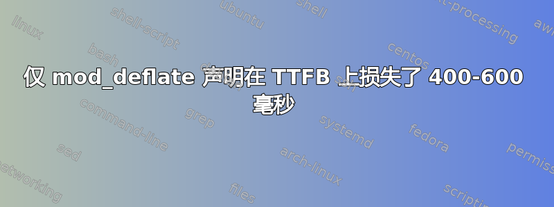 仅 mod_deflate 声明在 TTFB 上损失了 400-600 毫秒