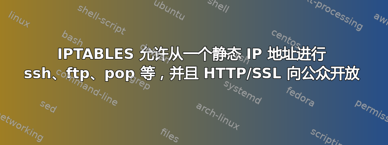 IPTABLES 允许从一个静态 IP 地址进行 ssh、ftp、pop 等，并且 HTTP/SSL 向公众开放