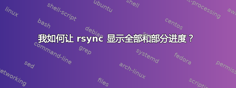 我如何让 rsync 显示全部和部分进度？