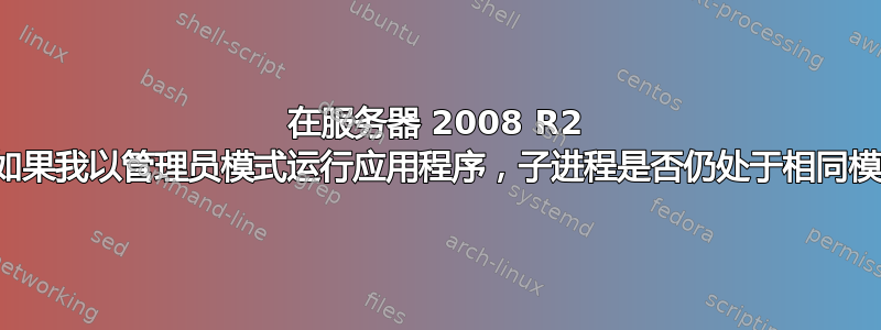 在服务器 2008 R2 中，如果我以管理员模式运行应用程序，子进程是否仍处于相同模式？