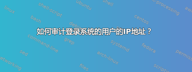 如何审计登录系统的用户的IP地址？