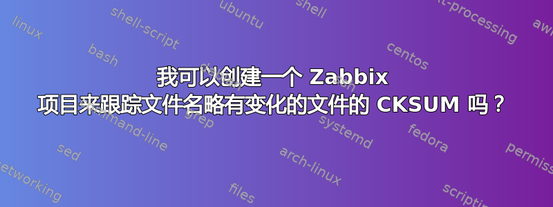 我可以创建一个 Zabbix 项目来跟踪文件名略有变化的文件的 CKSUM 吗？