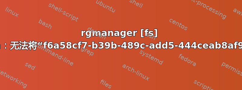 rgmanager [fs] start_filesystem：无法将“f6a58cf7-b39b-489c-add5-444ceab8af9d”与真实设备匹配