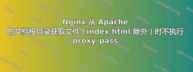 Nginx 从 Apache 的文档根目录获取文件（index.html 除外）时不执行 proxy_pass