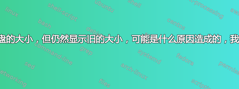 我刚刚增加了磁盘的大小，但仍然显示旧的大小，可能是什么原因造成的，我该如何修复它？