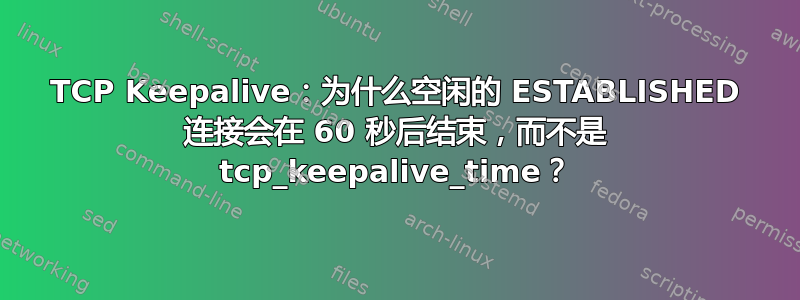 TCP Keepalive：为什么空闲的 ESTABLISHED 连接会在 60 秒后结束，而不是 tcp_keepalive_time？