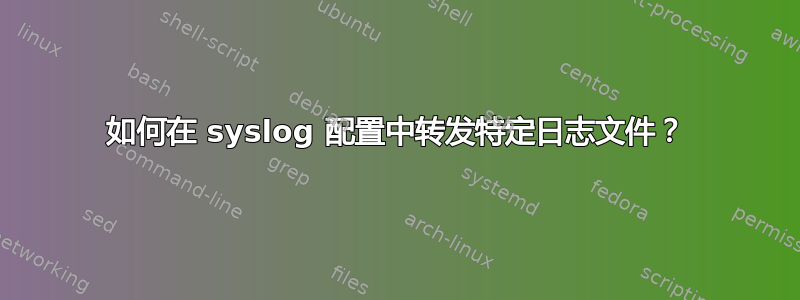 如何在 syslog 配置中转发特定日志文件？