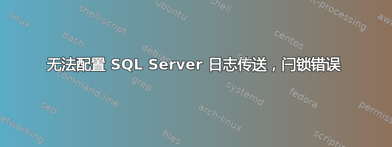 无法配置 SQL Server 日志传送，闩锁错误