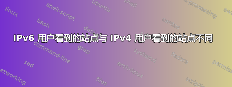 IPv6 用户看到的站点与 IPv4 用户看到的站点不同 