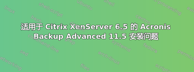 适用于 Citrix XenServer 6.5 的 Acronis Backup Advanced 11.5 安装问题