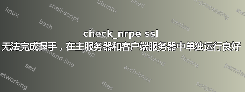 check_nrpe ssl 无法完成握手，在主服务器和客户端服务器中单独运行良好