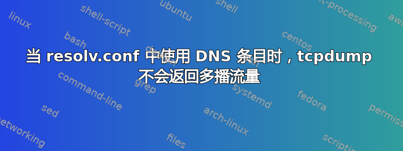 当 resolv.conf 中使用 DNS 条目时，tcpdump 不会返回多播流量