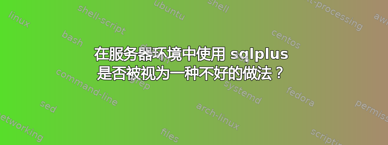 在服务器环境中使用 sqlplus 是否被视为一种不好的做法？