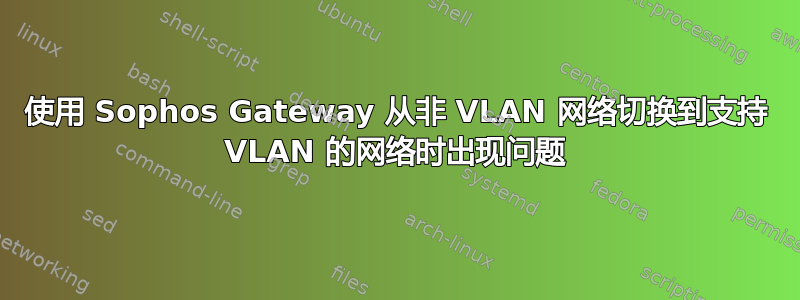 使用 Sophos Gateway 从非 VLAN 网络切换到支持 VLAN 的网络时出现问题