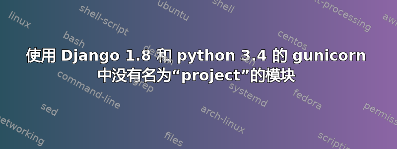 使用 Django 1.8 和 python 3.4 的 gunicorn 中没有名为“project”的模块