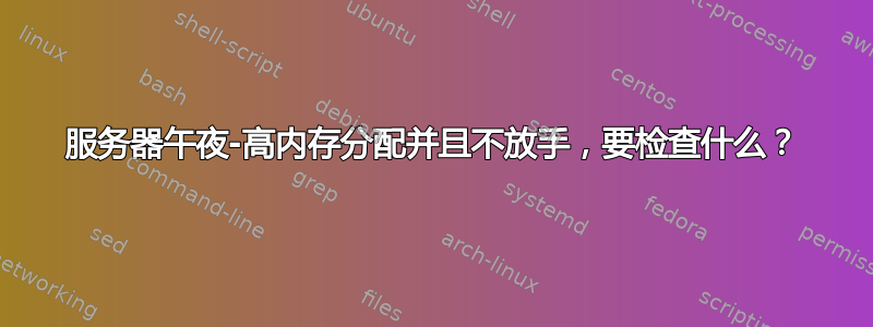 服务器午夜-高内存分配并且不放手，要检查什么？