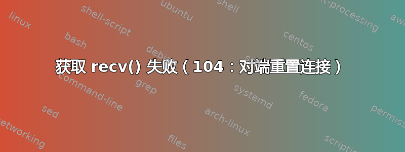 获取 recv() 失败（104：对端重置连接）