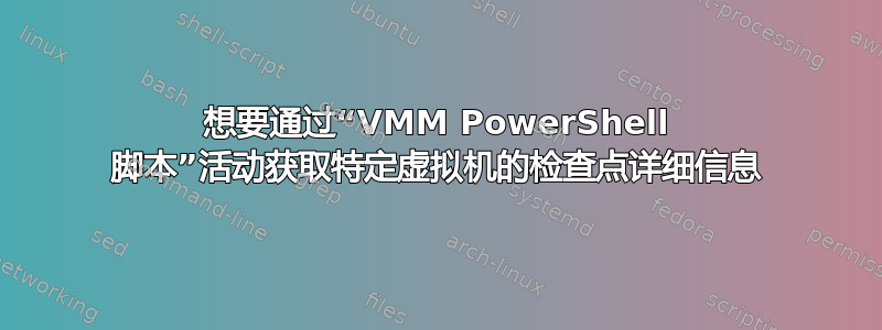 想要通过“VMM PowerShell 脚本”活动获取特定虚拟机的检查点详细信息