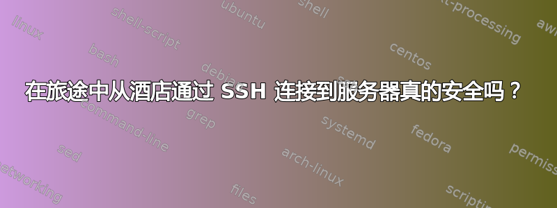 在旅途中从酒店通过 SSH 连接到服务器真的安全吗？