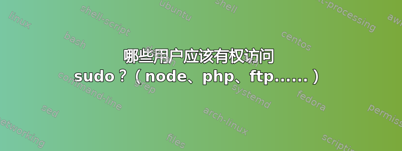 哪些用户应该有权访问 sudo？（node、php、ftp......）