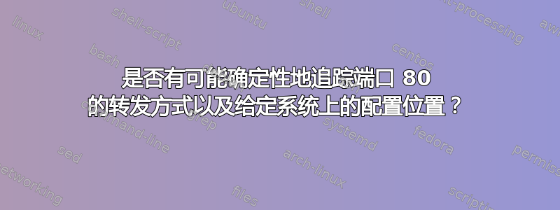 是否有可能确定性地追踪端口 80 的转发方式以及给定系统上的配置位置？