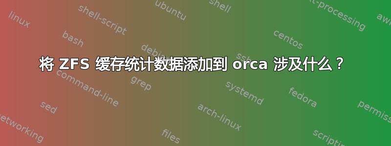 将 ZFS 缓存统计数据添加到 orca 涉及什么？