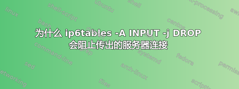 为什么 ip6tables -A INPUT -j DROP 会阻止传出的服务器连接