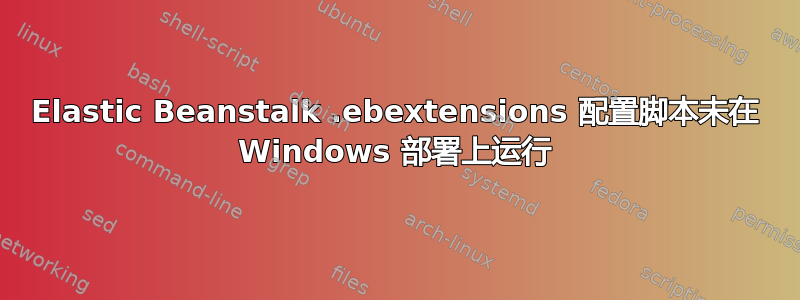 Elastic Beanstalk .ebextensions 配置脚本未在 Windows 部署上运行