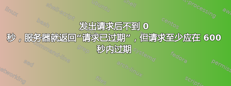 发出请求后不到 0 秒，服务器就返回“请求已过期”，但请求至少应在 600 秒内过期