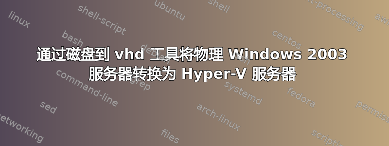 通过磁盘到 vhd 工具将物理 Windows 2003 服务器转换为 Hyper-V 服务器